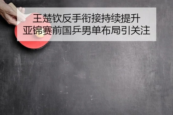 王楚钦反手衔接持续提升 亚锦赛前国乒男单布局引关注 | betwaySports