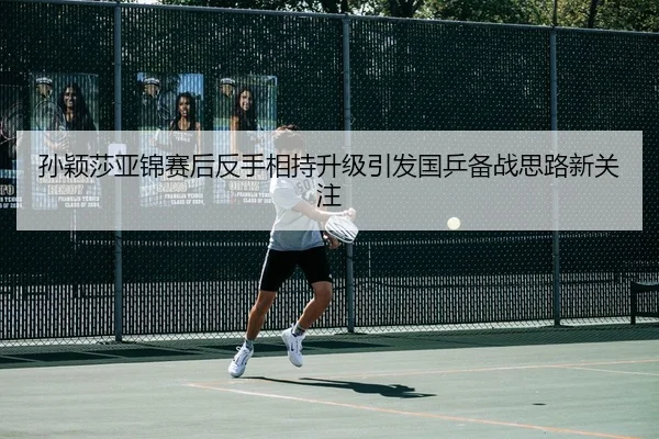 孙颖莎亚锦赛后反手相持升级引发国乒备战思路新关注 | betwaySports